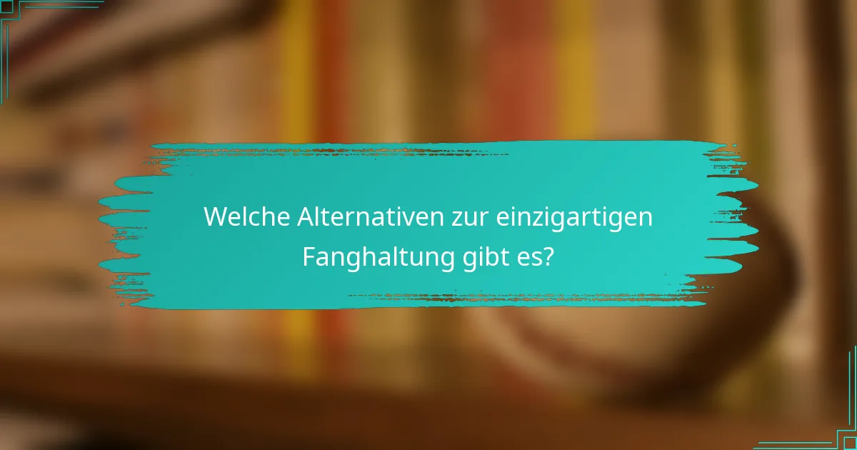 Welche Alternativen zur einzigartigen Fanghaltung gibt es?